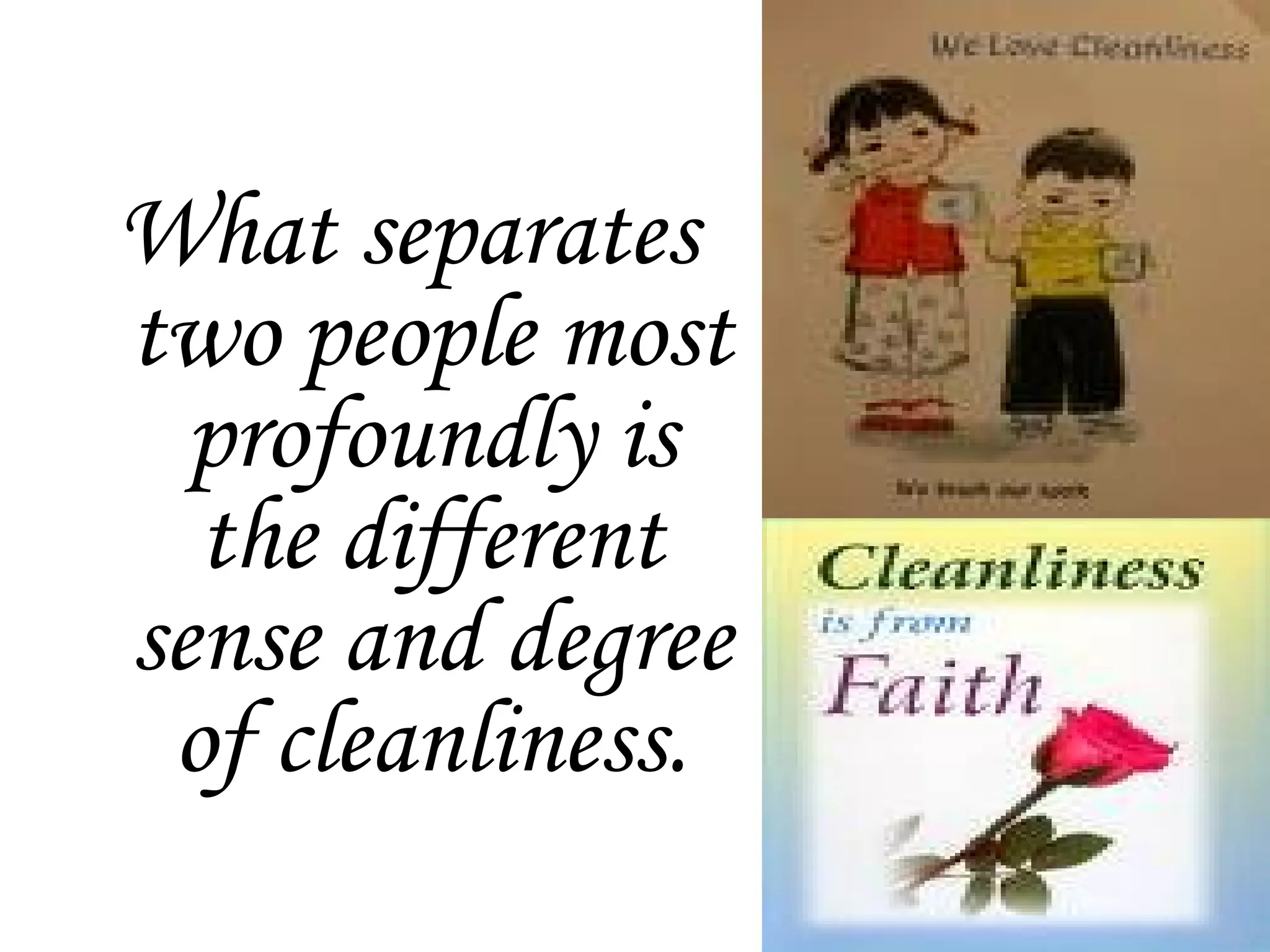 What separates
two people most
profoundly is
the different
sense and degree
of cleanliness.