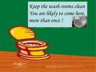 Keep the wash-rooms clean
You are likely to come here,
more than once !
 
