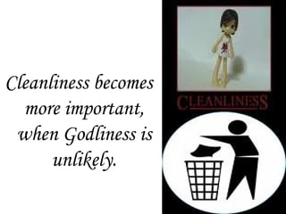 Cleanliness becomes
more important,
when Godliness is
unlikely.
 