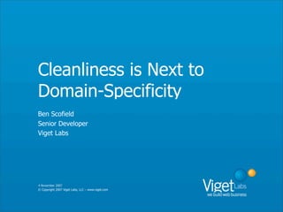 Cleanliness is Next to
Domain-Specificity
Ben Scofield
Senior Developer
Viget Labs




4 November 2007
© Copyright 2007 Viget Labs, LLC – www.viget.com