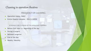 Cleaning in operation theatres
FREQUENCY OF CLEANING:
 Operation rooms- DAILY
 Entire theatre complex – ONCE A WEEK
SCHEDULE FOR CLEANING OF THE OPERATION THEATRES
 Before first case i.e beginning of the day
 During a surgery
 Between surgeries
 End of the day
 Weekly /Monthly
 