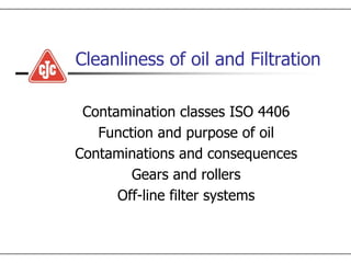 Cleanliness of oil and Filtration

 Contamination classes ISO 4406
   Function and purpose of oil
Contaminations and consequences
        Gears and rollers
      Off-line filter systems
 