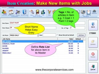 Item Creation: Make New Items with Jobs
Short Name
Helps Easy
Entry
Tags = No. of
articles in Item
e.g. 1 Coat + 1
Pant = 2 tags
Define Rate List
for above item in
its Master
www.thecorporateservices.com
 