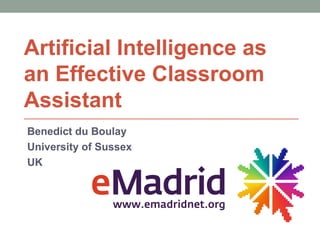 Artificial Intelligence as
an Effective Classroom
Assistant
Benedict du Boulay
University of Sussex
UK
 