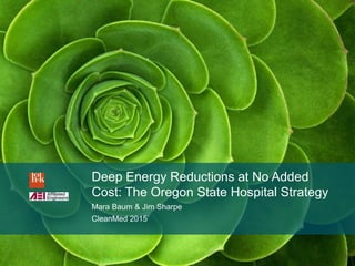 Deep Energy Reductions at No Added
Cost: The Oregon State Hospital Strategy
Mara Baum & Jim Sharpe
CleanMed 2015
 