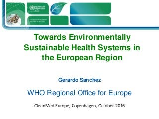 Towards Environmentally
Sustainable Health Systems in
the European Region
Gerardo Sanchez
WHO Regional Office for Europe
CleanMed Europe, Copenhagen, October 2016
 