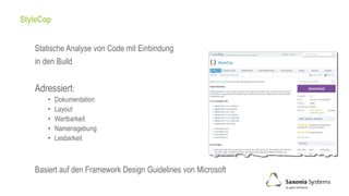 StyleCop
Statische Analyse von Code mit Einbindung
in den Build
Adressiert:
• Dokumentation
• Layout
• Wartbarkeit
• Namensgebung
• Lesbarkeit
Basiert auf den Framework Design Guidelines von Microsoft
 