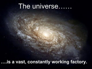 The universe……




….is a vast, constantly working factory.
 
