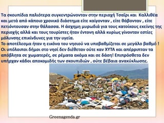 Τα σκουπίδια παλιότερα συγκεντρώνονταν στην περιοχή Τσαΐρι και Καλλιθέα
και μετά από κάποιο χρονικό διάστημα είτε καίγονταν , είτε θάβονταν , είτε
πετιόντουσαν στην θάλασσα. Η άσχημη μυρωδιά για τους κατοίκους εκείνης της
περιοχής αλλά και τους τουρίστες ήταν έντονη αλλά κυρίως γίνονταν εστίες
μόλυνσης επικίνδυνες για την υγεία.
Το αποτέλεσμα ήταν η εικόνα του νησιού να υποβαθμίζεται σε μεγάλο βαθμό !
Οι υπόλοιποι δήμοι στο νησί δεν διέθεταν ούτε καν ΧΥΤΑ και απέρριπταν τα
απόβλητα σε χωματερές, σε ρέματα ακόμα και σε δάση! Επιπρόσθετα δεν
υπήρχαν κάδοι αποκομιδής των σκουπιδιών , ούτε βέβαια ανακύκλωσης.
Greenagenda.gr
 