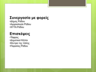 Συνεργασία με φορείς
•Δήμος Ρόδου
•Αρχαιολογία Ρόδου
•ΧΥΤΑ Ρόδου
Επισκέψεις
•Τάφρος
•Δημοτικοί Κήποι
•Κέντρο της πόλης
•Παραλίες Ρόδου
 