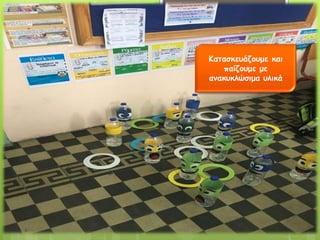 Κατασκευάζουμε και
παίζουμε με
ανακυκλώσιμα υλικά
 