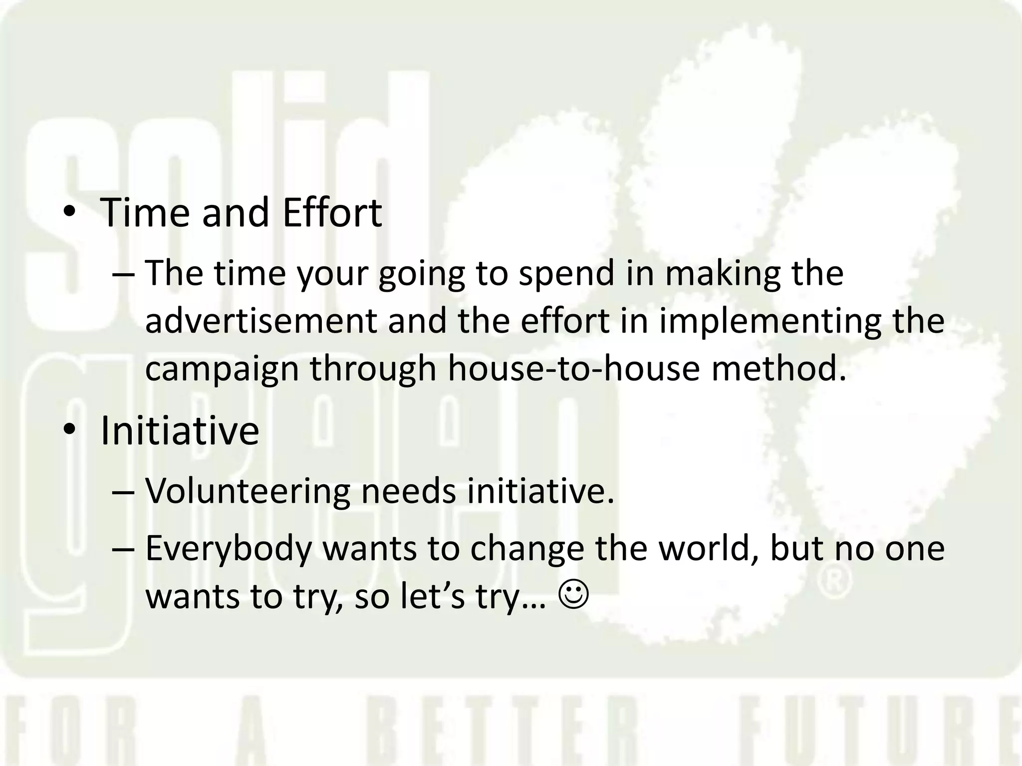 &bull; Time and Effort
   &ndash; The time your going to spend in making the
     advertisement and the effort in implementing the
     campaign through house-to-house method.
&bull; Initiative
   &ndash; Volunteering needs initiative.
   &ndash; Everybody wants to change the world, but no one
     wants to try, so let&rsquo;s try&hellip; 
 