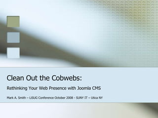 Clean Out the Cobwebs:
Rethinking Your Web Presence with Joomla CMS
Mark A. Smith – LiSUG Conference October 2008 - SUNY IT – Utica NY

 