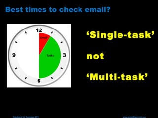 Solutions for Success 2014 www.emailtiger.com.au
Best times to check email?
Email
Tasks
‘Single-task’
not
‘Multi-task’
 