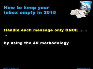 Handle each message only ONCE . .
.
by using the 4D methodology
How to keep your
inbox empty in 2015
Solutions for Success 2014 www.emailtiger.com.au
 