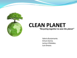 CLEAN PLANET “Recycling together to save the planet” Valeria Bustamante. Arturo Garcia. Larissa Villalobos. Luis Orozco. 