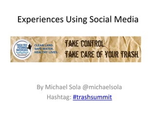 Experiences Using Social Media




    By Michael Sola @michaelsola
       Hashtag: #trashsummit
 