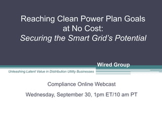 Wired Group
Reaching Clean Power Plan Goals
at No Cost:
Securing the Smart Grid’s Potential
Compliance Online Webcast
Wednesday, September 30, 1pm ET/10 am PT
Unleashing Latent Value in Distribution Utility Businesses
 