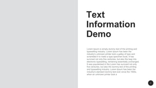Text
Information
Demo
Lorem Ipsum is simply dummy text of the printing and
typesetting industry. Lorem Ipsum has been the
industry's unknown printer took a galley of type and
scrambled it to make a type specimen book. It has
survived not only five centuries, but also the leap into
electronic typesetting, remaining essentially unchanged.
It was popularised in the Lorem has survived not only
five centuries, but also the dummy text of the printing
and typesetting industry. Lorem Ipsum has been the
industry's standard dummy text ever since the 1500s,
when an unknown printer took a
3
 