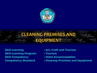 CLEANING PREMISES ANDCLEANING PREMISES AND
EQUIPMENTEQUIPMENT
Skill Learning : Art, Craft and Tourism
Skill Learning Program : Tourism
Skill Competency : Hotel Accommodation
Competency Standard : Cleaning Premises and Equipment
 