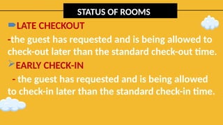 STATUS OF ROOMS
LATE CHECKOUT
-the guest has requested and is being allowed to
check-out later than the standard check-out time.
EARLY CHECK-IN
- the guest has requested and is being allowed
to check-in later than the standard check-in time.
 
