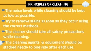 PRINCIPLES OF CLEANING
The noise levels while cleaning should be kept
as low as possible.
Try to remove stains as soon as they occur using
the correct methods.
The cleaner should take all safety precautions
while cleaning.
The cleaning agents & equipment should be
stacked neatly to one side after each use.
 