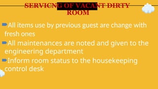 SERVICNG OF VACANT DIRTY
ROOM
All items use by previous guest are change with
fresh ones
All maintenances are noted and given to the
engineering department
Inform room status to the housekeeping
control desk
 