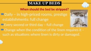 MAKE UP BEDS
Daily – in high-priced rooms, prestige
establishments: full change
Every second or third day – full change
Change when the condition of the linen requires it –
such as situations where linen is dirty or damaged.
When should the bed be stripped?
 