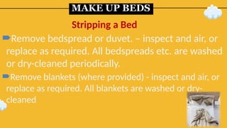 MAKE UP BEDS
Remove bedspread or duvet. – inspect and air, or
replace as required. All bedspreads etc. are washed
or dry-cleaned periodically.
Remove blankets (where provided) - inspect and air, or
replace as required. All blankets are washed or dry-
cleaned
Stripping a Bed
 