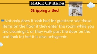 MAKE UP BEDS
Not only does it look bad for guests to see these
items on the floor if they enter the room while you
are cleaning it, or they walk past the door on the
and look in) but it is also unhygienic.
Stripping a Bed
 