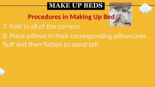 MAKE UP BEDS
7. Fold in all of the corners.
8. Place pillows in their corresponding pillowcases ,
fluff and then flatten to stand tall.
Procedures in Making Up Bed
 