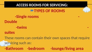 ACCESS ROOMS FOR SERVICING:
TYPES OF ROOMS
-Single rooms -
Double
-twins -
suites
These rooms can contain their own spaces that require
servicing such as:
-Bathroom -bedroom -lounge/living area
 