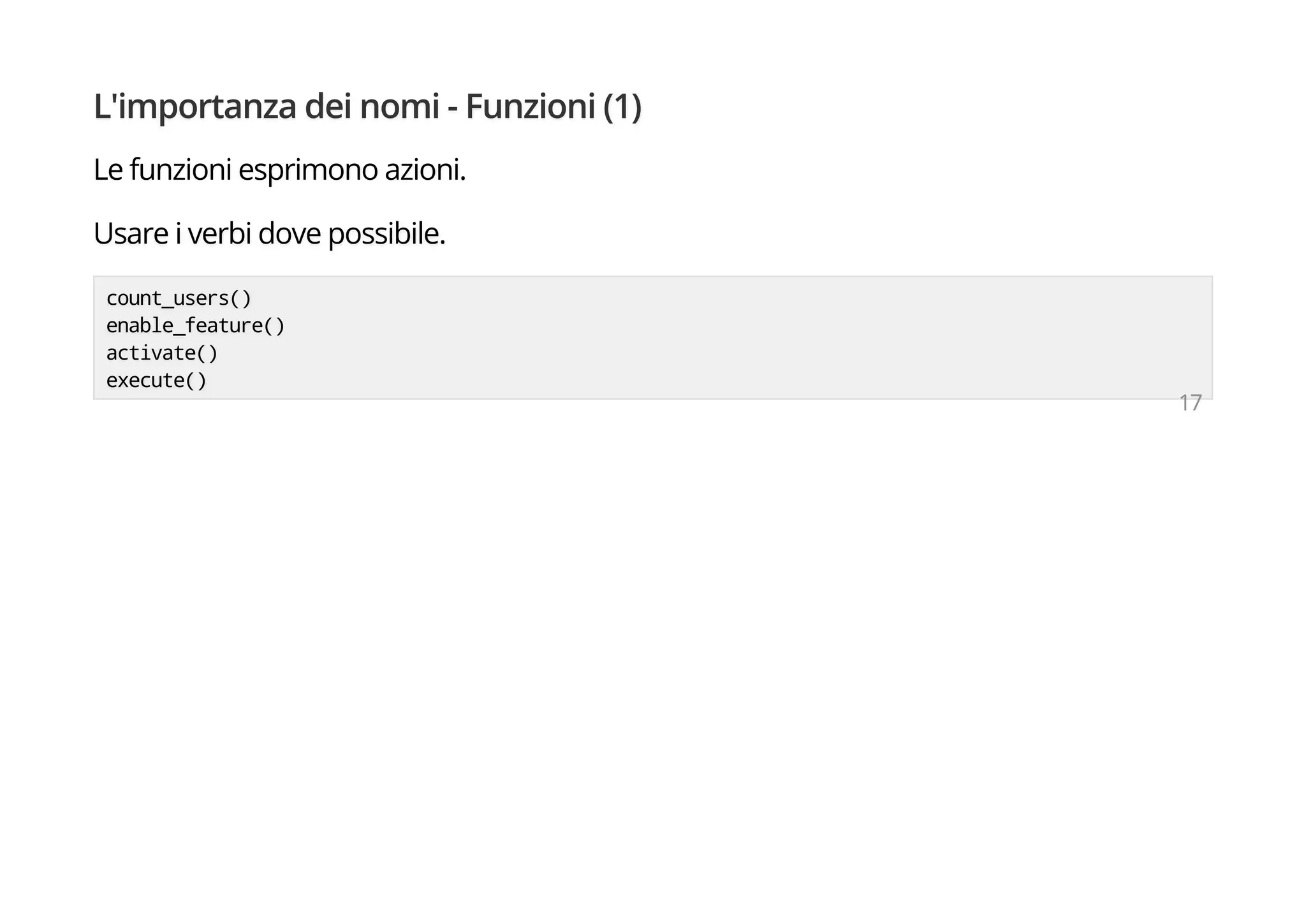 L'importanza dei nomi - Funzioni (1)
Le funzioni esprimono azioni.
Usare i verbi dove possibile.
count_users()
enable_feature()
activate()
execute()
17
 