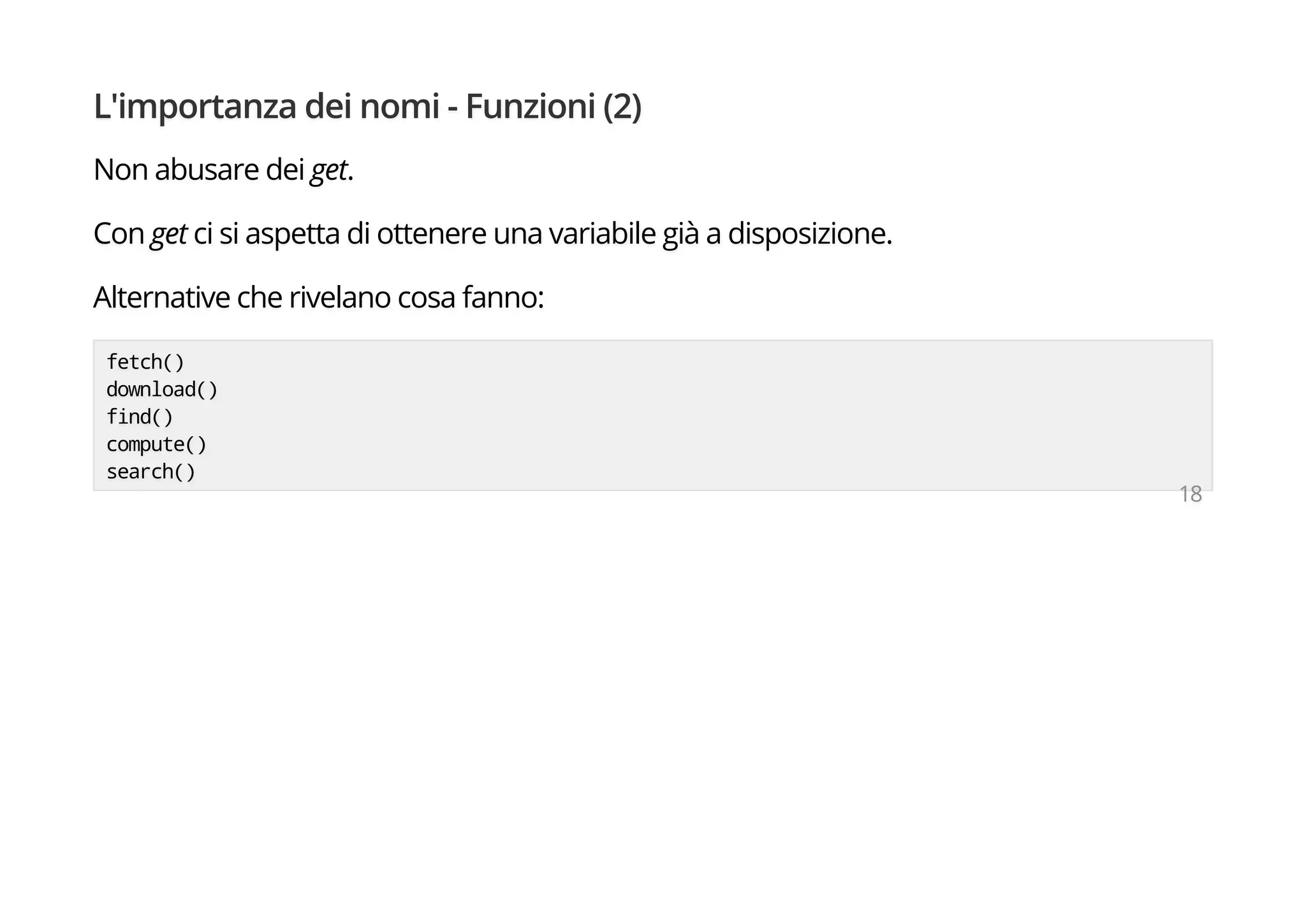 L'importanza dei nomi - Funzioni (2)
Non abusare dei get.
Con get ci si aspetta di ottenere una variabile già a disposizione.
Alternative che rivelano cosa fanno:
fetch()
download()
find()
compute()
search()
18
 