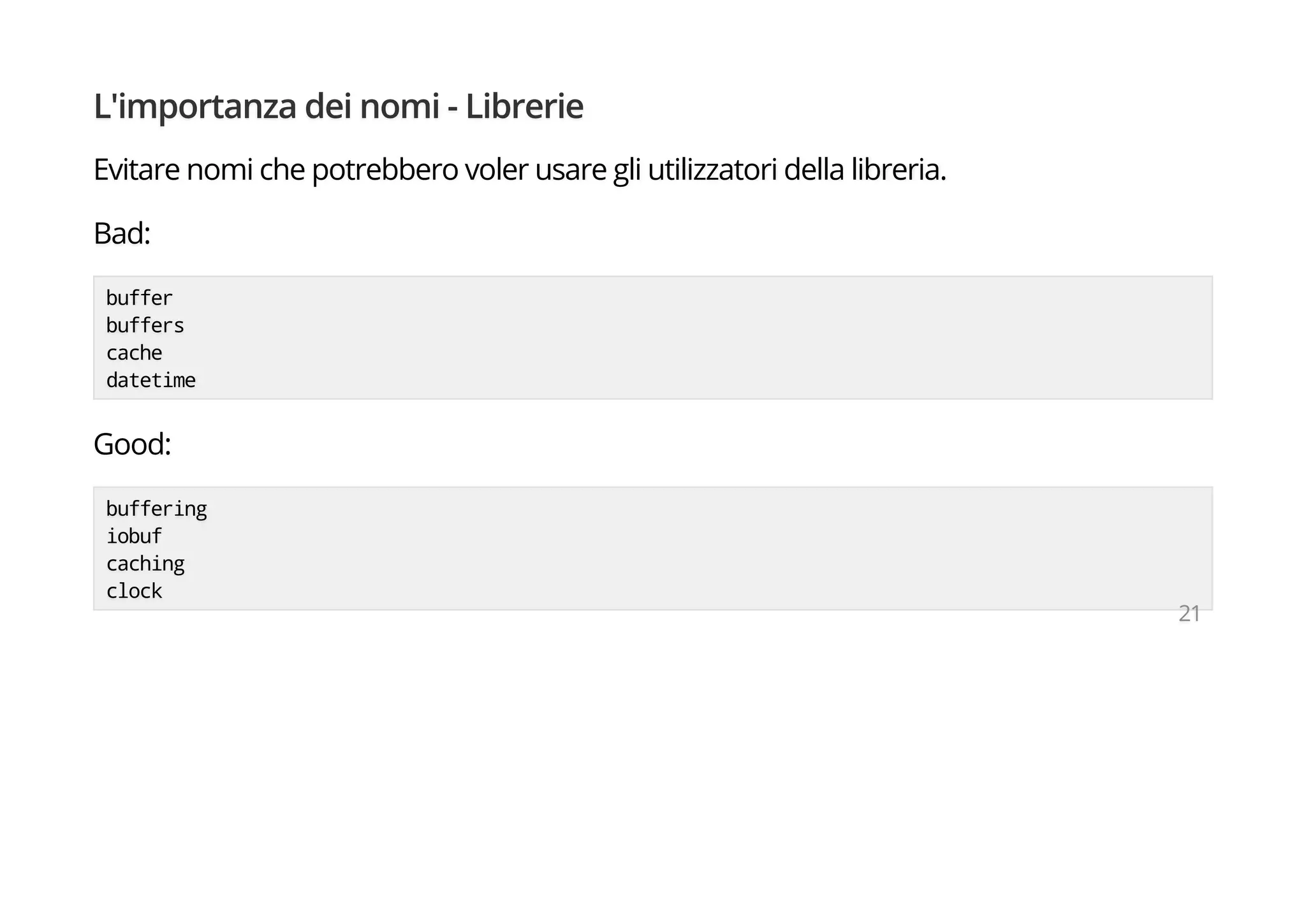L'importanza dei nomi - Librerie
Evitare nomi che potrebbero voler usare gli utilizzatori della libreria.
Bad:
buffer
buffers
cache
datetime
Good:
buffering
iobuf
caching
clock
21
 