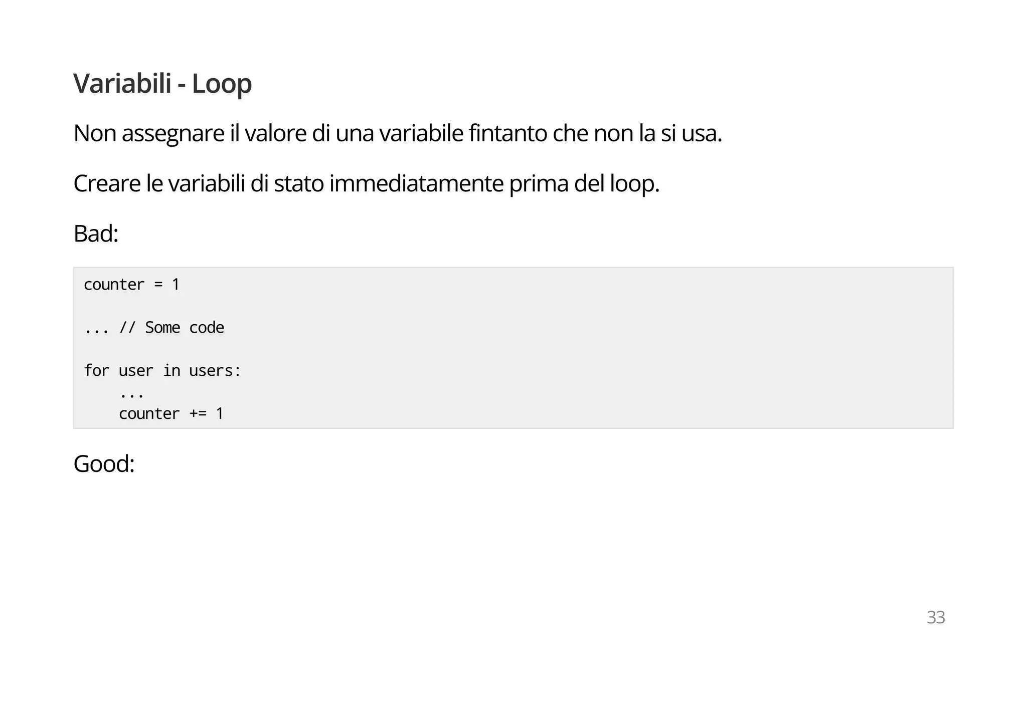 Variabili - Loop
Non assegnare il valore di una variabile fintanto che non la si usa.
Creare le variabili di stato immediatamente prima del loop.
Bad:
counter = 1
... // Some code
for user in users:
...
counter += 1
Good:
33
 