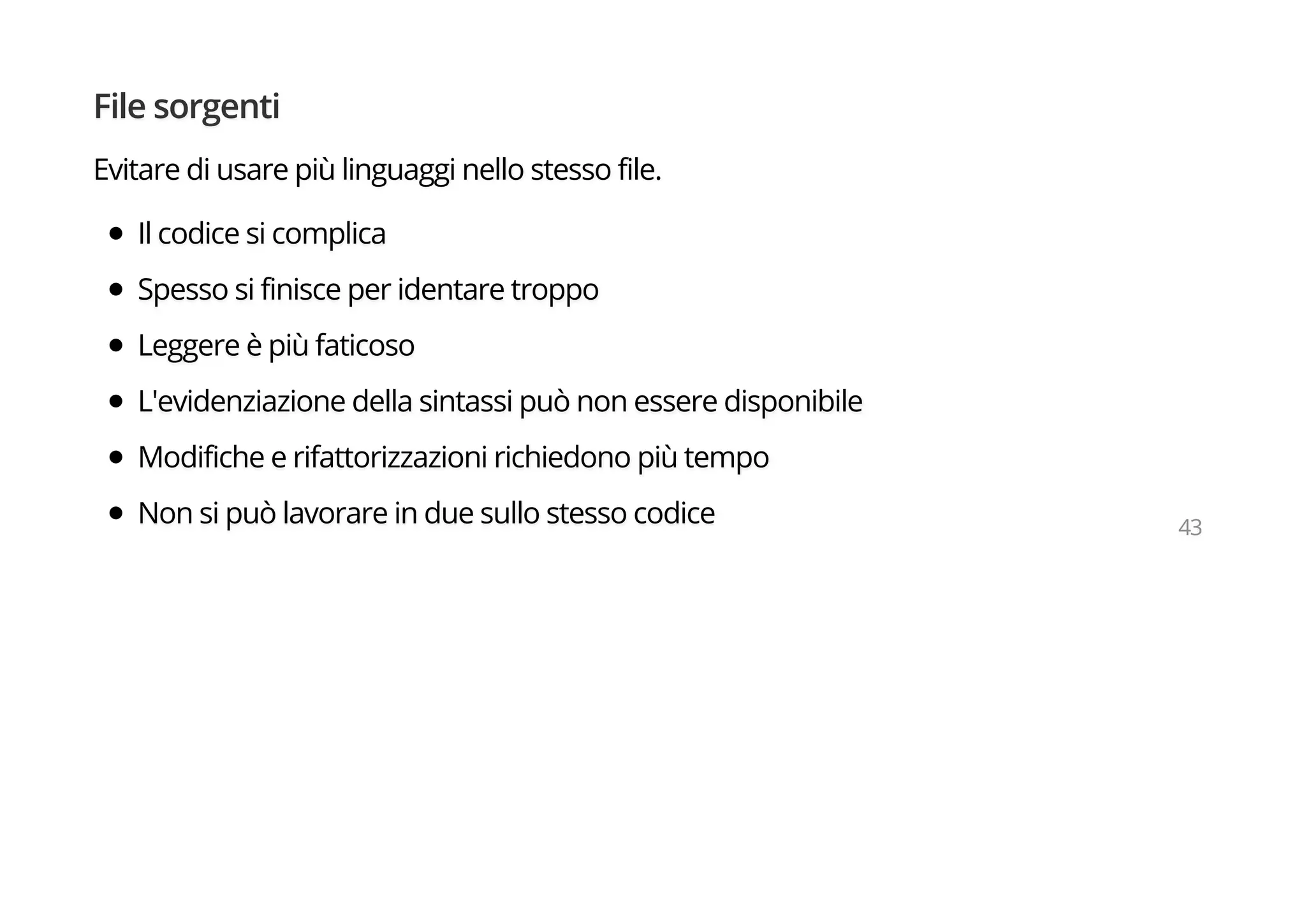 File sorgenti
Evitare di usare più linguaggi nello stesso file.
Il codice si complica
Spesso si finisce per identare troppo
Leggere è più faticoso
L'evidenziazione della sintassi può non essere disponibile
Modifiche e rifattorizzazioni richiedono più tempo
Non si può lavorare in due sullo stesso codice 43
 