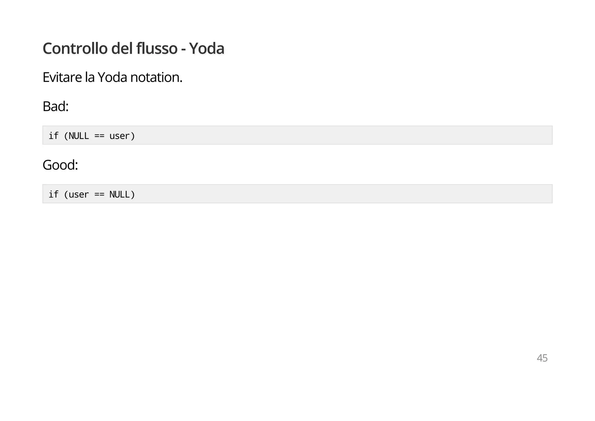 Controllo del flusso - Yoda
Evitare la Yoda notation.
Bad:
if (NULL == user)
Good:
if (user == NULL)
45
 