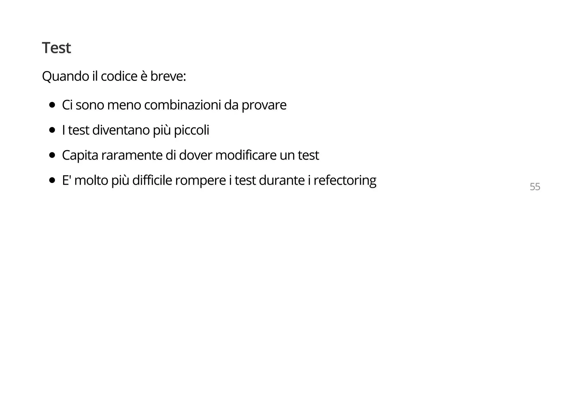 Test
Quando il codice è breve:
Ci sono meno combinazioni da provare
I test diventano più piccoli
Capita raramente di dover modificare un test
E' molto più difficile rompere i test durante i refectoring 55
 
