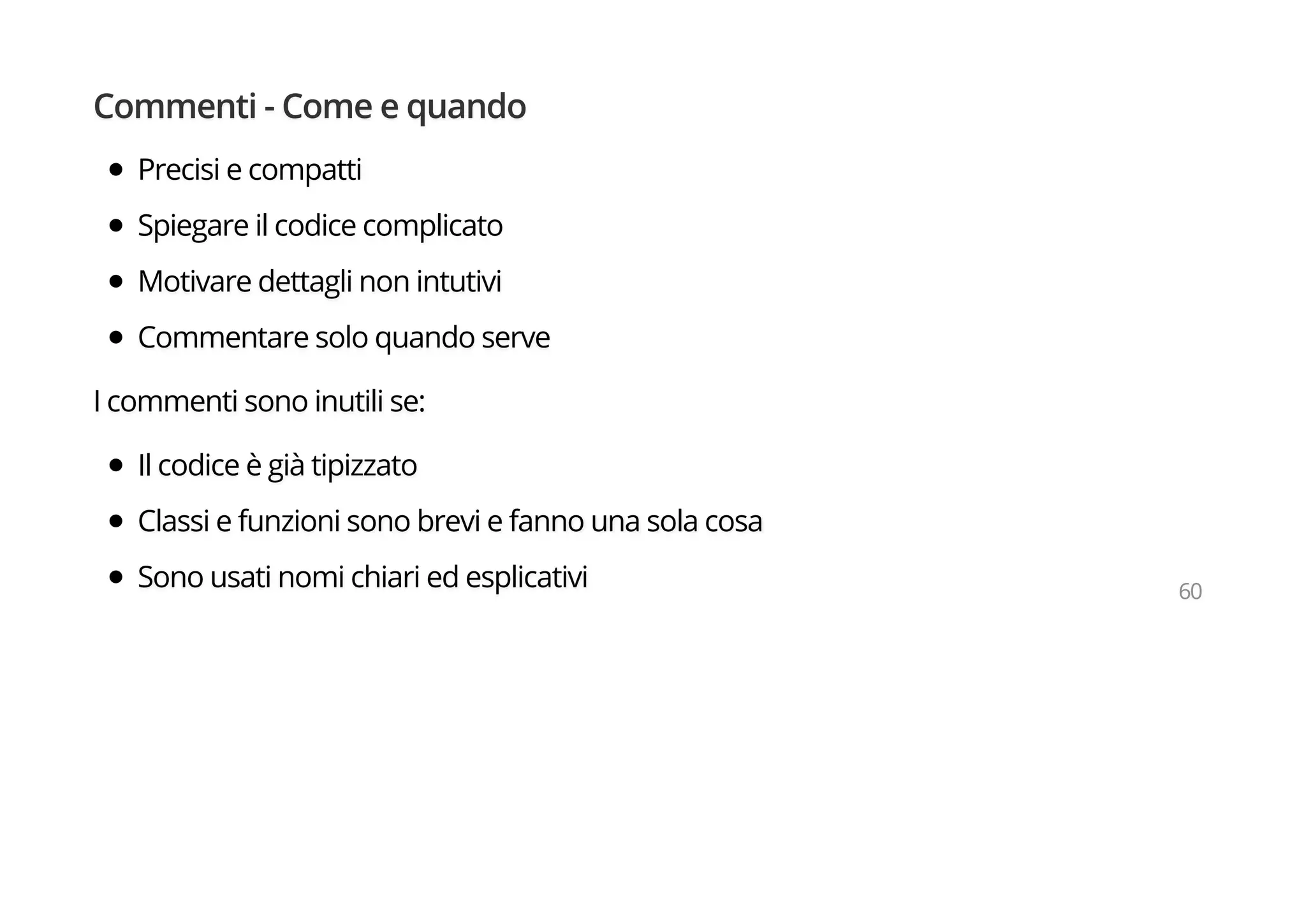 Commenti - Come e quando
Precisi e compatti
Spiegare il codice complicato
Motivare dettagli non intutivi
Commentare solo quando serve
I commenti sono inutili se:
Il codice è già tipizzato
Classi e funzioni sono brevi e fanno una sola cosa
Sono usati nomi chiari ed esplicativi 60
 