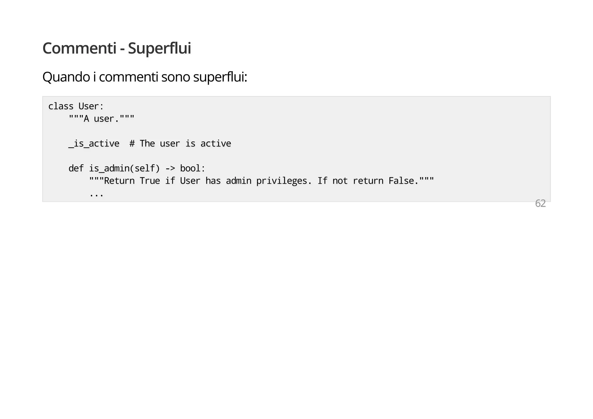 Commenti - Superflui
Quando i commenti sono superflui:
class User:
"""A user."""
_is_active # The user is active
def is_admin(self) -> bool:
"""Return True if User has admin privileges. If not return False."""
...
62
 