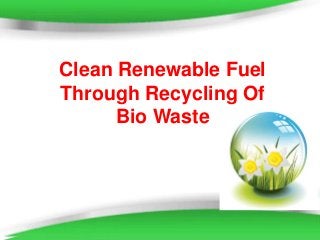 Page 1
Clean Renewable Fuel
Through Recycling Of
Bio Waste
 