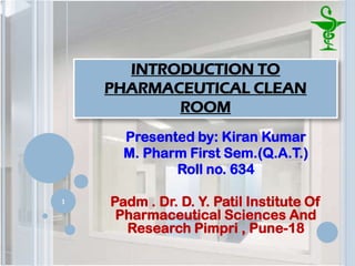 INTRODUCTION TO
PHARMACEUTICAL CLEAN
ROOM
Presented by: Kiran Kumar
M. Pharm First Sem.(Q.A.T.)
Roll no. 634
Padm . Dr. D. Y. Patil Institute Of
Pharmaceutical Sciences And
Research Pimpri , Pune-18
1
 