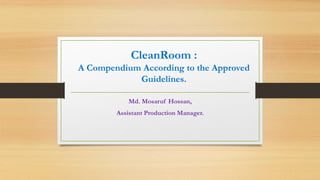CleanRoom :
A Compendium According to the Approved
Guidelines.
Md. Mosaruf Hossan,
Assistant Production Manager.
 