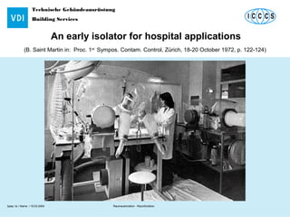 Technische Gebäudeausrüstung
Building Services
Name / 18.03.2004 Raumautomation - RaumfunktionSeite 14 /
An early isolator for hospital applications
(B. Saint Martin in: Proc. 1st
Sympos. Contam. Control, Zürich, 18-20 October 1972, p. 122-124)
 