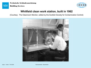 Technische Gebäudeausrüstung
Building Services
Name / 18.03.2004 Raumautomation - RaumfunktionSeite 4 /
Whitfield clean work station, built in 1962
(Courtesy: The Cleanroom Monitor, edited by the Scottish Society for Contamination Control)
 