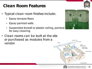 Clean Room Features
36
• Typical clean room finishes include:
• Epoxy terrazzo floors
• Epoxy painted walls
• Suspended drywall or plaster ceiling, painted
for easy cleaning
• Clean rooms can be built at the site
or purchased as modules from a
vendor
 