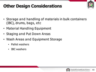Other Design Considerations
43
• Storage and handling of materials in bulk containers
(IBC), drums, bags, etc
• Material Handling Equipment
• Staging and Put Down Areas
• Wash Areas and Equipment Storage
• Pallet washers
• IBC washers
 