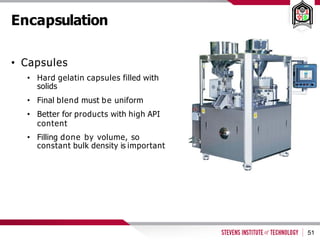 Encapsulation
• Capsules
• Hard gelatin capsules filled with
solids
• Final blend must be uniform
• Better for products with high API
content
• Filling done by volume, so
constant bulk density is important
51
 