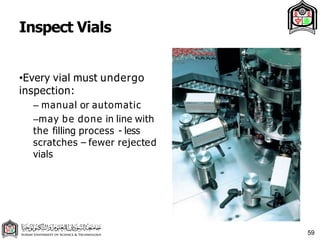 Inspect Vials
•Every vial must undergo
inspection:
– manual or automatic
–may be done in line with
the filling process - less
scratches – fewer rejected
vials
59
 